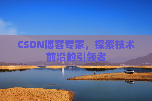 CSDN博客专家，探索技术前沿的引领者